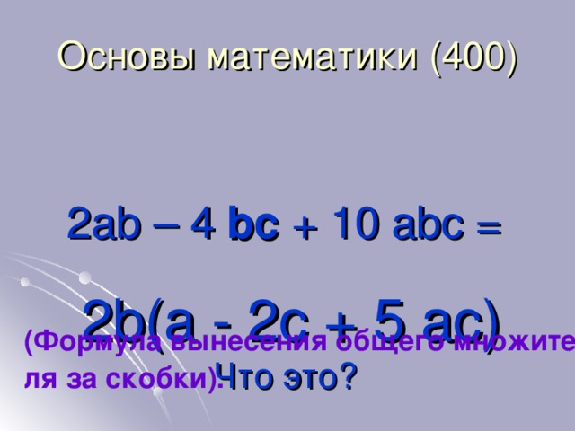 Основы математики (4 0 0)  2ab – 4 bc + 10 abc =   2b(a - 2c + 5 ac)  Что это? (Формула вынесения общего множителя за скобки).