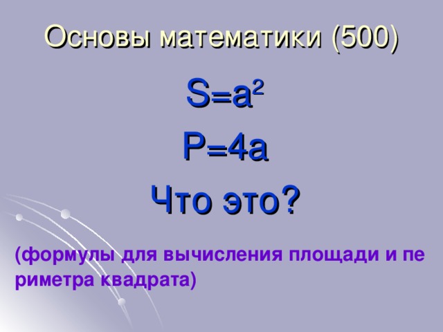 Основы математики (5 0 0) S=a 2 P=4a Что это? (формулы для вычисления площади и периметра квадрата)