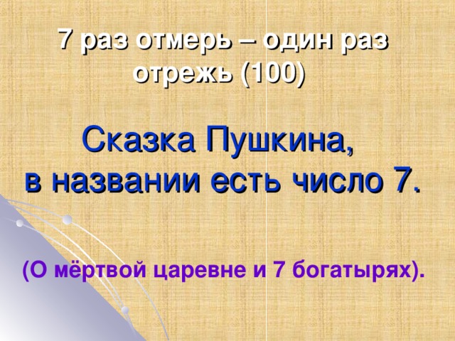 7 раз отмерь – один раз отрежь (1 0 0) Сказка Пушкина,  в названии есть число 7. (О мёртвой царевне и 7 богатырях).