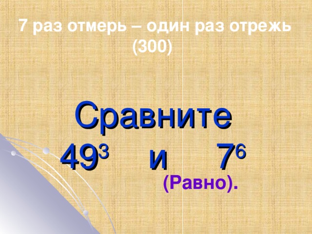 7 раз отмерь – один раз отрежь (300) Сравните  49 3 и 7 6 (Равно).