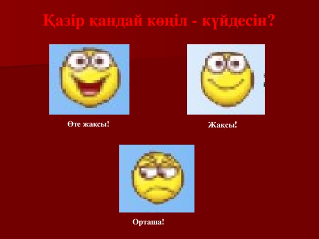 Қазір қандай көңіл - күйдесін? Өте жақсы! Жақсы ! Орташа!