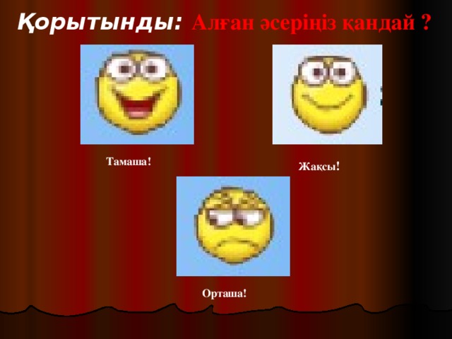 Қорытынды: Алған әсеріңіз қандай ? Тамаша! Жақсы ! Орташа!