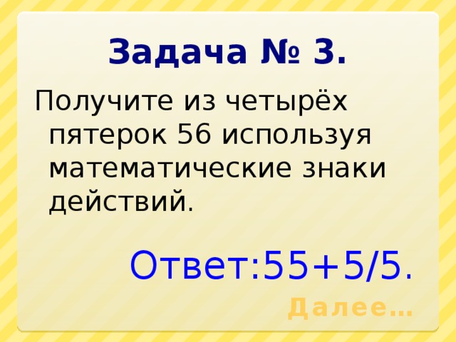 Задача № 3. Получите из четырёх пятерок 56 используя математические знаки действий. Ответ:55+5/5. Далее…