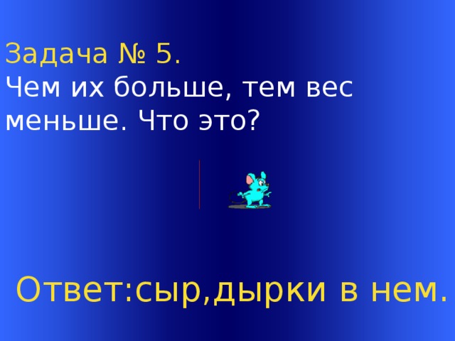 Задача № 5. Чем их больше, тем вес меньше. Что это?  Ответ:сыр,дырки в нем. Welcome to Power Jeopardy   © Don Link, Indian Creek School, 2004 You can easily customize this template to create your own Jeopardy game. Simply follow the step-by-step instructions that appear on Slides 1-3.