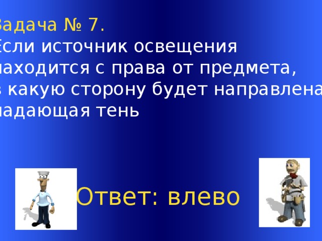 Задача № 7. Если источник освещения находится с права от предмета, в какую сторону будет направлена падающая тень  Ответ: влево  Welcome to Power Jeopardy   © Don Link, Indian Creek School, 2004 You can easily customize this template to create your own Jeopardy game. Simply follow the step-by-step instructions that appear on Slides 1-3.