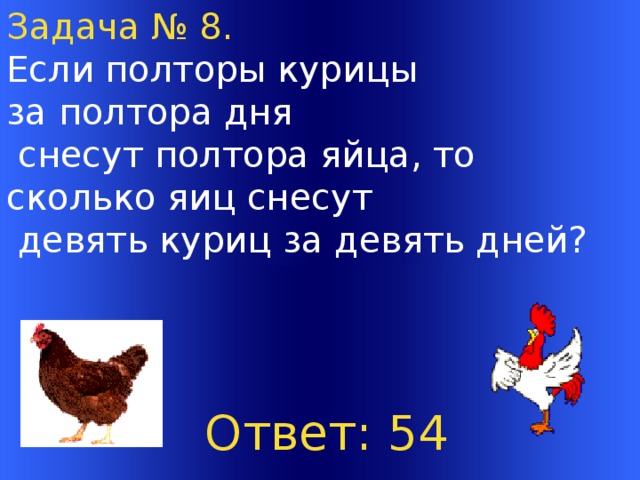 Задача № 8. Если полторы курицы за полтора дня  снесут полтора яйца, то сколько яиц снесут  девять куриц за девять дней?  Ответ: 54 Welcome to Power Jeopardy   © Don Link, Indian Creek School, 2004 You can easily customize this template to create your own Jeopardy game. Simply follow the step-by-step instructions that appear on Slides 1-3.