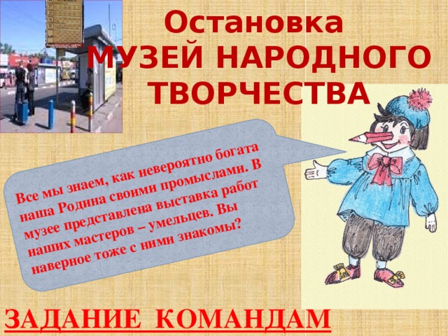 Остановка МУЗЕЙ НАРОДНОГО ТВОРЧЕСТВА Все мы знаем, как невероятно богата наша Родина своими промыслами. В музее представлена выставка работ наших мастеров – умельцев. Вы наверное тоже с ними знакомы? ЗАДАНИЕ КОМАНДАМ