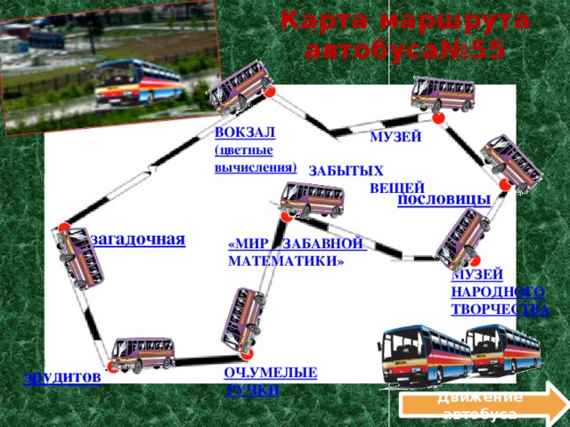 Карта маршрута автобуса№55 ВОКЗАЛ (цветные вычисления)  МУЗЕЙ  ЗАБЫТЫХ  ВЕЩЕЙ пословицы   загадочная «МИР ЗАБАВНОЙ МАТЕМАТИКИ» МУЗЕЙ НАРОДНОГО ТВОРЧЕСТВА эрудитов ОЧ.УМЕЛЫЕ  РУЧКИ Движение автобуса