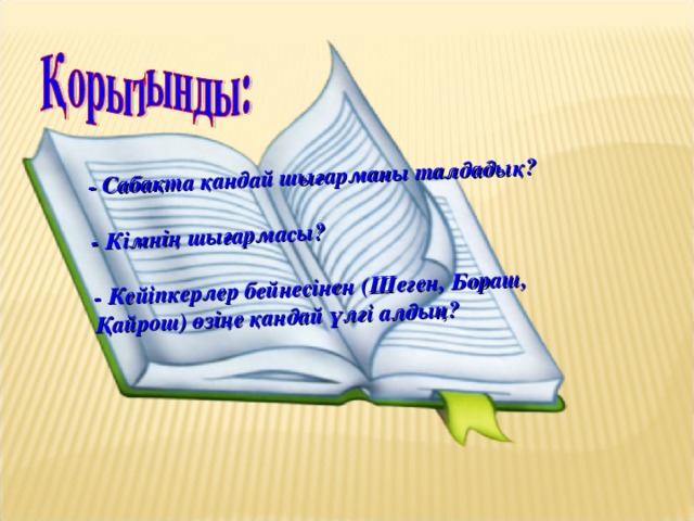 - Сабақта қандай шығарманы талдадық?   - Кімнің шығармасы?   - Кейіпкерлер бейнесінен (Шеген, Бораш, Қайрош) өзіңе қандай үлгі алдың?