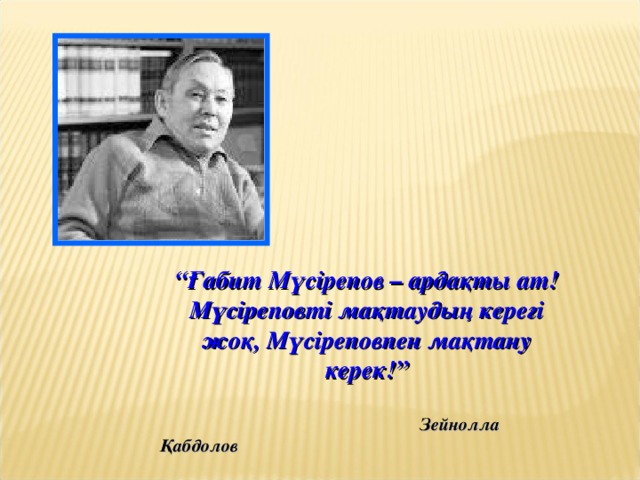 “ Ғабит Мүсірепов – ардақты ат! Мүсіреповті мақтаудың керегі жоқ, Мүсіреповпен мақтану керек!”   Зейнолла Қабдолов