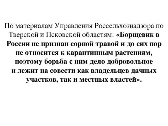 По материалам Управления Россельхознадзора по Тверской и Псковской областям: «Борщевик в России не признан сорной травой и до сих пор не относится к карантинным растениям, поэтому борьба с ним дело добровольное и лежит на совести как владельцев дачных участков, так и местных властей».