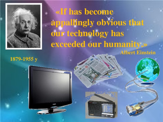 «If has become appallingly obvious that our technology has exceeded our humanity.» Albert Einstein 1879-1955 y