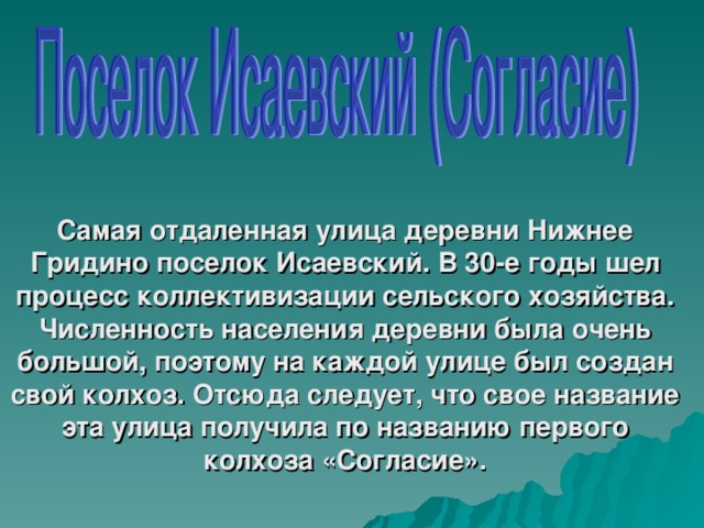 Самая отдаленная улица деревни Нижнее Гридино поселок Исаевский. В 30-е годы шел процесс коллективизации сельского хозяйства. Численность населения деревни была очень большой, поэтому на каждой улице был создан свой колхоз. Отсюда следует, что свое название эта улица получила по названию первого колхоза «Согласие».