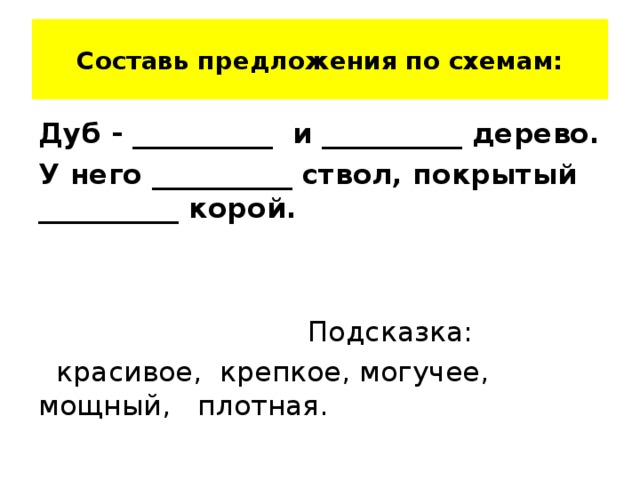 Составь предложения по схемам: Дуб - __________ и __________ дерево. У него __________ ствол, покрытый __________ корой.  Подсказка:  красивое, крепкое, могучее, мощный, плотная.