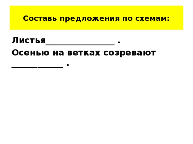 Составь предложения по схемам: Листья________________ . Осенью на ветках созревают ____________ .