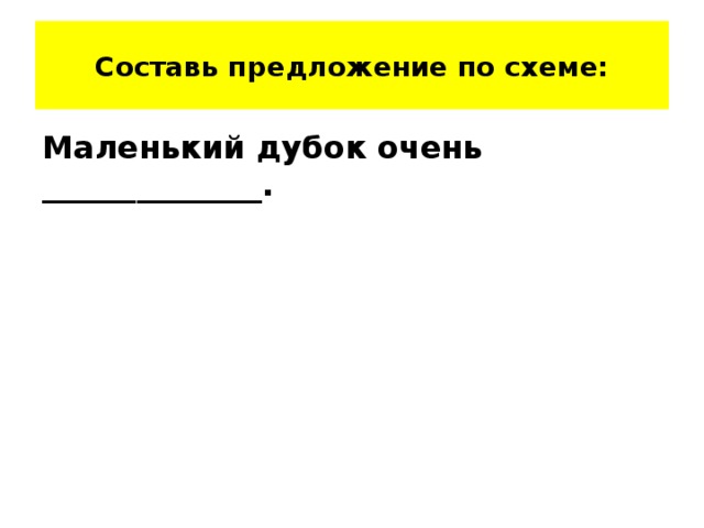 Составь предложение по схеме: Маленький дубок очень ______________.