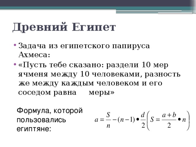 Древний Египет Задача из египетского папируса Ахмеса: «Пусть тебе сказано: раздели 10 мер ячменя между 10 человеками, разность же между каждым человеком и его соседом равна меры» Формула, которой пользовались египтяне: