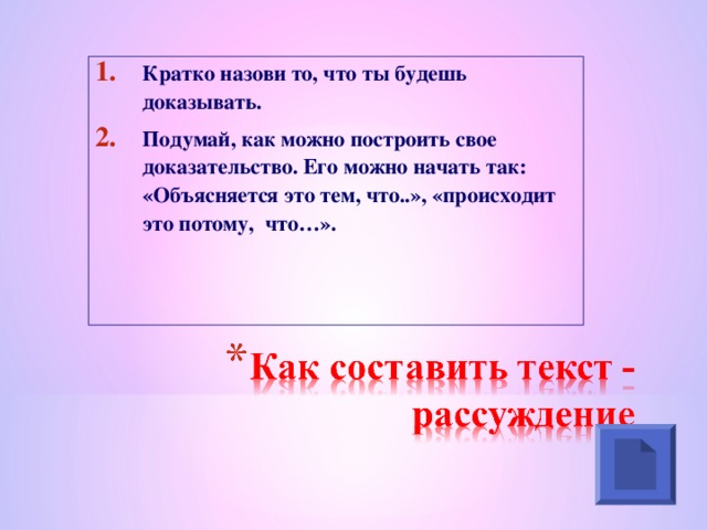 Кратко назови то, что ты будешь доказывать. Подумай, как можно построить свое доказательство. Его можно начать так: «Объясняется это тем, что..», «происходит это потому, что…».