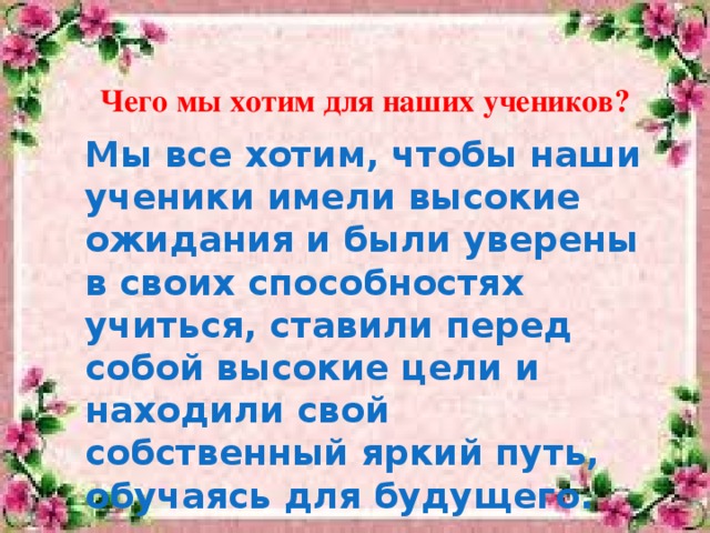 Чего мы хотим для наших учеников ? Мы все хотим, чтобы наши ученики имели высокие ожидания и были уверены в своих способностях учиться, ставили перед собой высокие цели и находили свой собственный яркий путь, обучаясь для будущего.