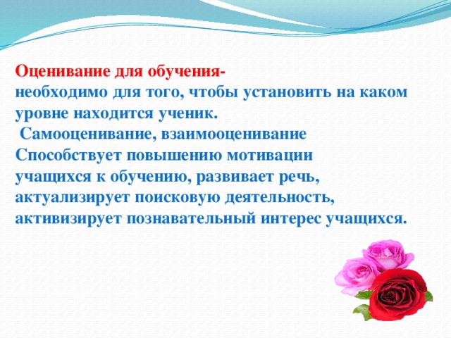 Оценивание для обучения- необходимо для того, чтобы установить на каком уровне находится ученик.  Самооценивание, взаимооценивание Способствует повышению мотивации учащихся к обучению, развивает речь, актуализирует поисковую деятельность, активизирует познавательный интерес учащихся.