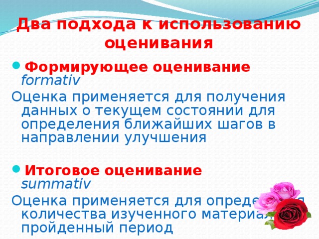 Два подхода к использованию оценивания Формирующее оценивание  formativ Оценка применяется для получения данных о текущем состоянии для определения ближайших шагов в направлении улучшения Итоговое оценивание  summativ Оценка применяется для определения количества изученного материала за пройденный период