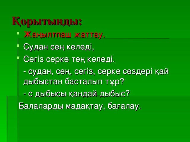 Қорытынды: Жаңылтпаш жаттау. Судан сең келеді, Сегіз серке тең келеді.  - судан, сең, сегіз, серке сөздері қай дыбыстан басталып тұр?  - с дыбысы қандай дыбыс?  Балаларды мадақтау, бағалау.