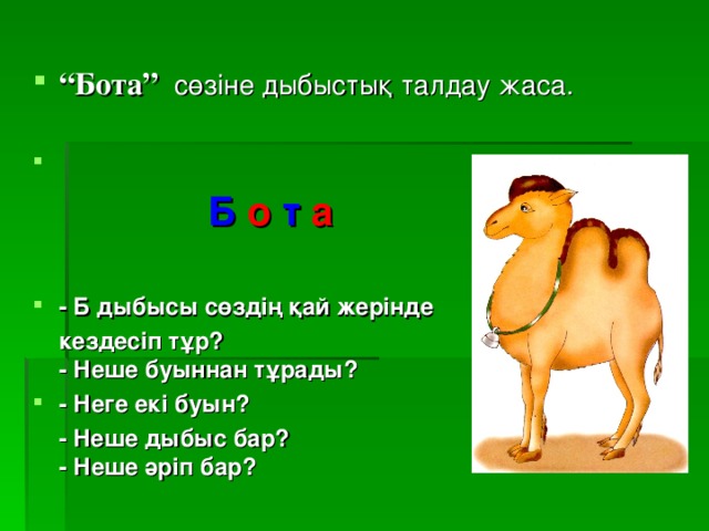 “ Бота”  сөзіне дыбыстық талдау жаса.    Б  о  т  а   - Б дыбысы сөздің қай жерінде  кездесіп тұр?  - Неше буыннан тұрады? - Неге екі буын?