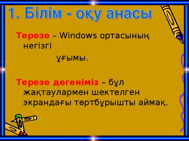 Терезе – Windows ортасының негізгі  ұғымы.  Терезе дегеніміз  – бұл жақтаулармен шектелген экрандағы төртбұрышты аймақ.