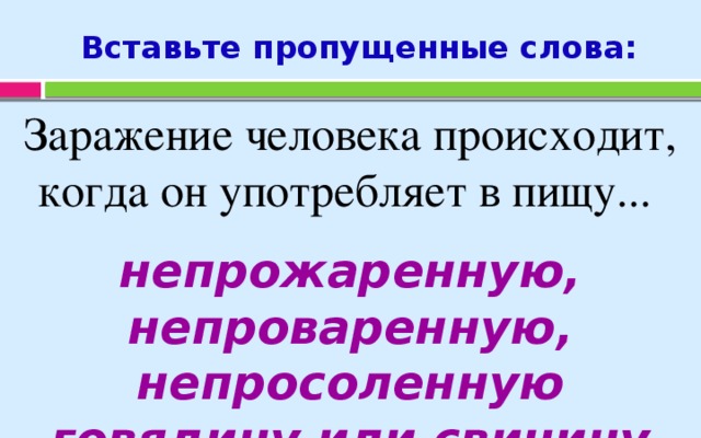 Вставьте пропущенные слова: Заражение человека происходит, когда он употребляет в пищу... непрожаренную, непроваренную, непросоленную говядину или свинину