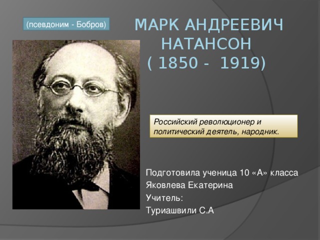   Марк Андреевич  Натансон  ( 1850 -  1919)   (псевдоним - Бобров) Российский революционер и политический деятель, народник. Подготовила ученица 10 «А» класса Яковлева Екатерина Учитель: Туриашвили С.А