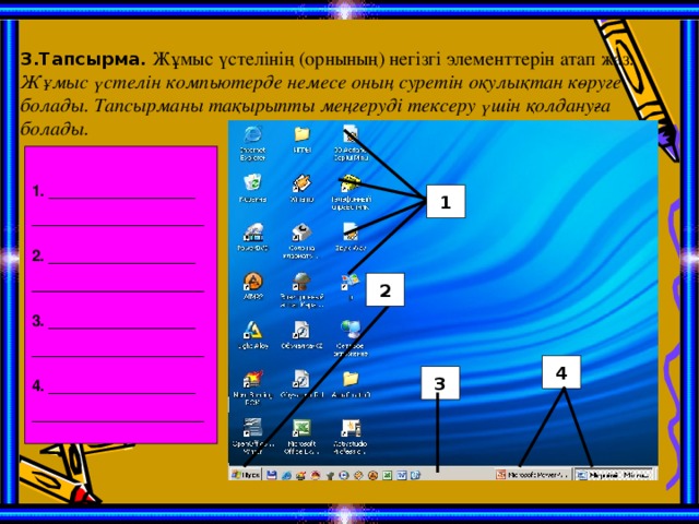 3.Тапсырма.  Жұмыс үстелінің (орнының) негізгі элементтерін атап жаз.  Жұмыс үстелін компьютерде немесе оның суретін оқулықтан көруге болады. Тапсырманы тақырыпты меңгеруді тексеру үшін қолдануға болады.   1. _________________  ____________________  2. _________________  ____________________  3. _________________  ____________________  4. _________________  ____________________ 1 2 4 3