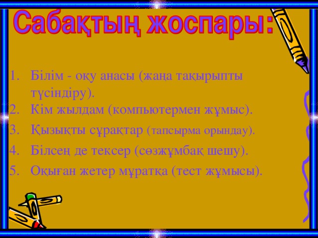 Білім - оқу анасы (жаңа тақырыпты түсіндіру). Кім жылдам (к омпьютермен жұмыс). Қызықты сұрақтар (тапсырма орындау). Білсең де тексер (сөзжұмбақ шешу). Оқыған жетер мұратқа (тест жұмысы).