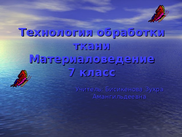 Технология обработки ткани Материаловедение  7 класс Учитель: Бисикенова Зухра Амангильдеевна