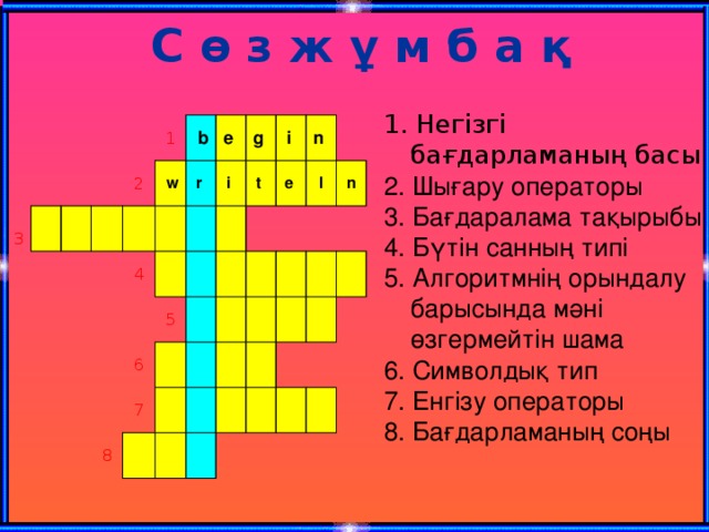 С ө з ж ұ м б а қ 1. Негізгі бағдарламаның басы 2. Шығару операторы 3. Бағдаралама тақырыбы 4. Бүтін санның типі 5. Алгоритмнің орындалу барысында мәні өзгермейтін шама 6. Символдық тип 7. Енгізу операторы 8. Бағдарламаның соңы 3 1 2   w   b e  4 r  i  g  i  5 t  6 e  n  8 7 l n