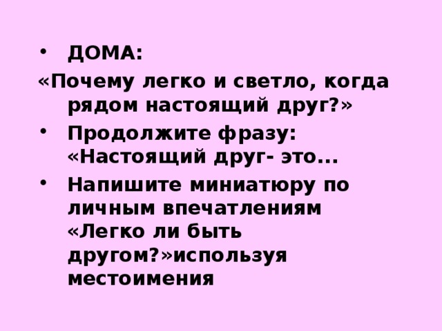 ДОМА: «Почему легко и светло, когда рядом настоящий друг?» Продолжите фразу: «Настоящий друг- это... Напишите миниатюру по личным впечатлениям «Легко ли быть другом?»используя местоимения