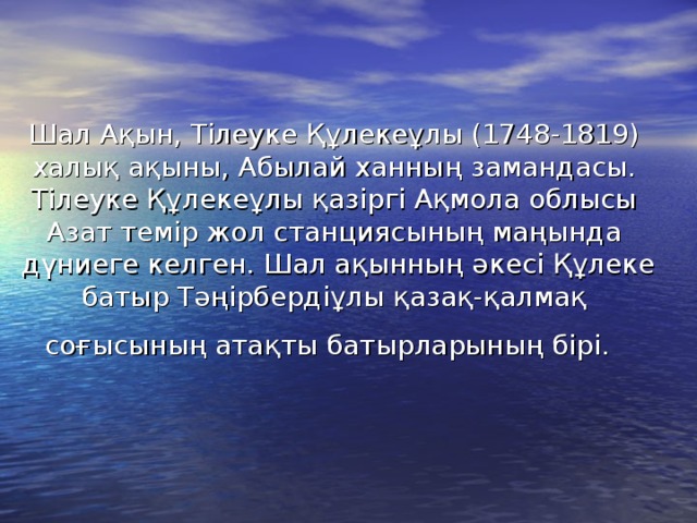 Шал Ақын, Тілеуке Құлекеұлы (1748-1819) халық ақыны, Абылай ханның замандасы. Тiлеуке Құлекеұлы қазiргi Ақмола облысы Азат темiр жол станциясының маңында  дүниеге келген. Шал ақынның әкесi Құлеке батыр Тәңiрбердiұлы қазақ-қалмақ соғысының атақты батырларының бiрi.