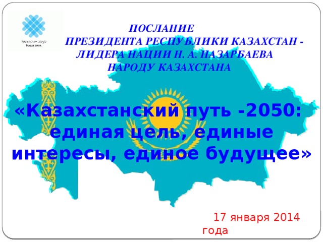 ПОСЛАНИЕ  ПРЕЗИДЕНТА РЕСПУБЛИКИ КАЗАХСТАН -  ЛИДЕРА НАЦИИ Н. А. НАЗАРБАЕВА  НАРОДУ КАЗАХСТАНА  «Казахстанский путь -2050: единая цель, единые интересы, единое будущее»    17 января 2014 года