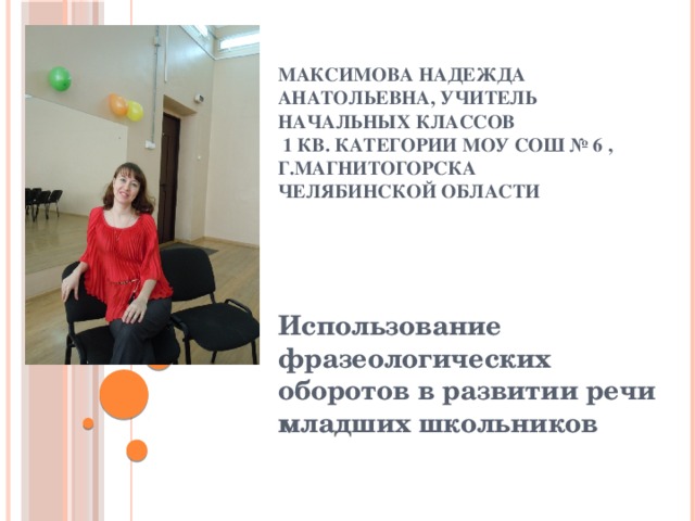 Максимова Надежда Анатольевна, учитель начальных классов  1 кв. категории МОУ СОШ № 6 , г.Магнитогорска  Челябинской области   Использование фразеологических оборотов в развитии речи младших школьников