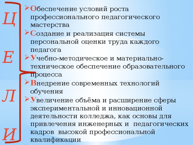 О беспечение условий роста профессионального педагогического мастерства С оздание и реализация системы персональной оценки труда каждого педагога У чебно-методическое и материально- техническое обеспечение образовательного процесса В недрение современных технологий обучения У величение объёма и расширение сферы экспериментальной и инновационной деятельности колледжа, как основы для привлечения инженерных и педагогических кадров высокой профессиональной квалификации С оздание системы постоянного профессионального обучения в области менеджмента качества для всех педагогических сотрудников.