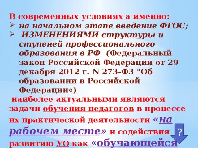 В современных условиях а именно: на начальном этапе введение  ФГОС;  ИЗМЕНЕНИЯМИ структуры и ступеней профессионального образования в РФ ( Федеральный закон Российской Федерации от 29 декабря 2012 г. N 273-ФЗ 