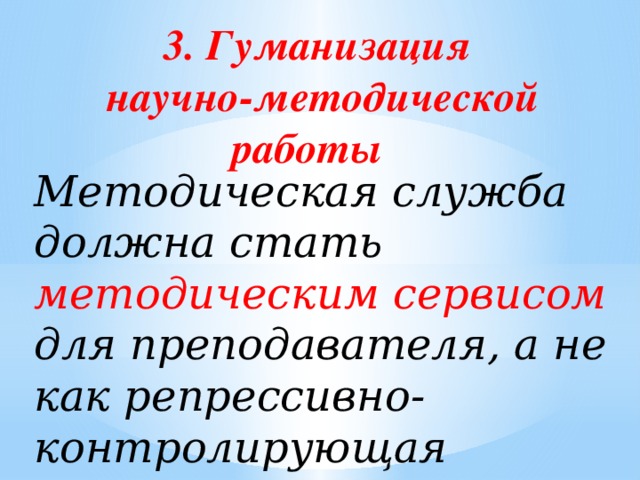 3. Гуманизация научно-методической работы  Методическая служба должна стать методическим сервисом для преподавателя, а не как репрессивно-контролирующая система