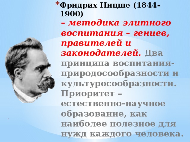 Фридрих Ницше (1844-1900) – методика элитного воспитания – гениев, правителей и законодателей. Два принципа воспитания- природосообразности и культуросообразности. Приоритет – естественно-научное образование, как наиболее полезное для нужд каждого человека. .