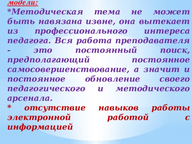 Причины возможных сбоев в функционировании модели: *Методическая тема не может быть навязана извне, она вытекает из профессионального интереса педагога. Вся работа преподавателя - это постоянный поиск, предполагающий постоянное самосовершенствование, а значит и постоянное обновление своего педагогического и методического арсенала. * отсутствие навыков работы электронной работой с информацией