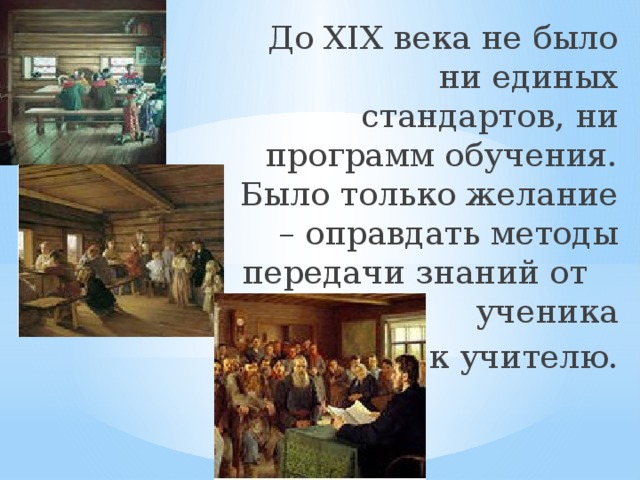 До XIX века не было ни единых стандартов, ни программ обучения. Было только желание – оправдать методы передачи знаний от ученика  к учителю.