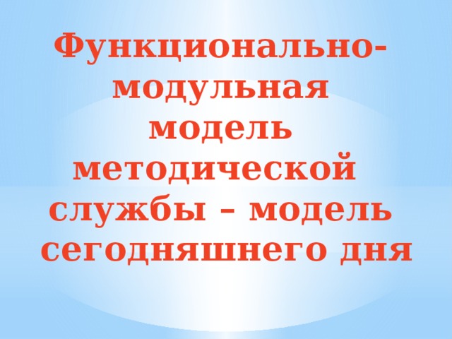 Функционально-модульная  модель методической службы – модель  сегодняшнего дня