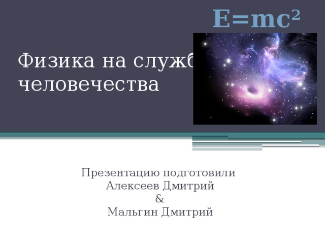 E=mc 2  Физика на службе человечества Презентацию подготовили  Алексеев Дмитрий  &  Мальгин Дмитрий