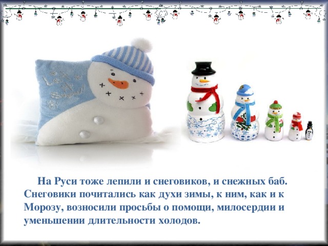 На Руси тоже лепили и снеговиков, и снежных баб. Снеговики почитались как духи зимы, к ним, как и к Морозу, возносили просьбы о помощи, милосердии и уменьшении длительности холодов.