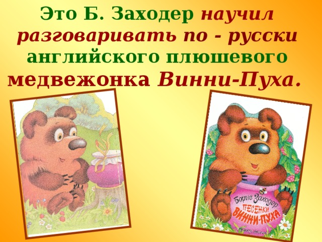 Это Б. Заходер  научил разговаривать  по - русски  английского плюшевого  медвежонка Винни-Пуха.