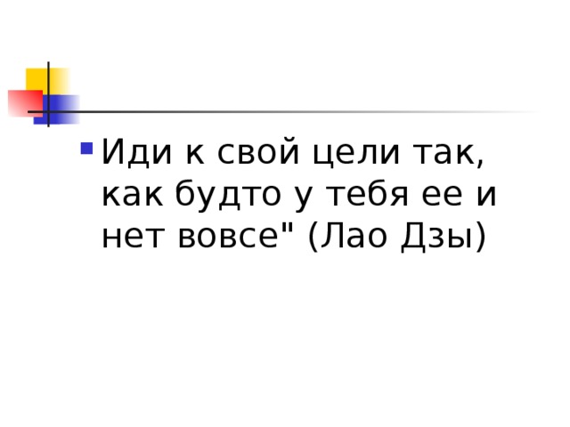 Иди к свой цели так, как будто у тебя ее и нет вовсе