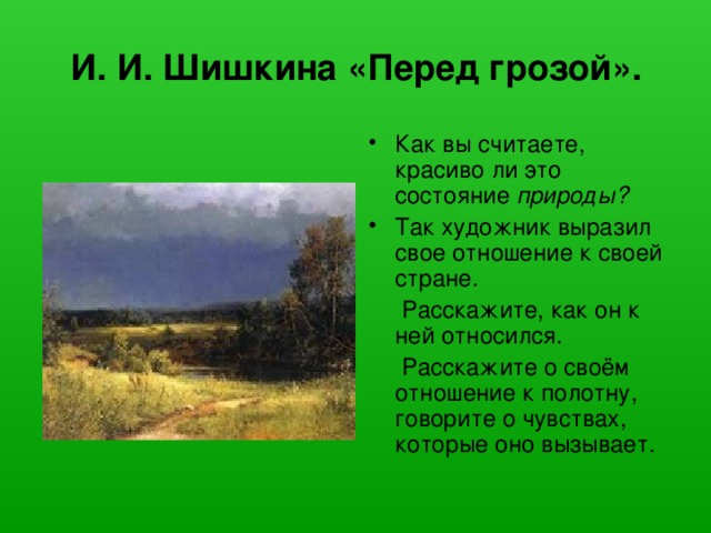 И. И. Шишкина «Перед грозой». Как вы считаете, красиво ли это состояние природы?  Так художник выразил свое отношение к своей стране.  Расскажите, как он к ней относился.  Расскажите о своём отношение к полотну, говорите о чувствах, которые оно вызывает.